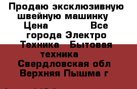 Продаю эксклюзивную швейную машинку › Цена ­ 13 900 - Все города Электро-Техника » Бытовая техника   . Свердловская обл.,Верхняя Пышма г.